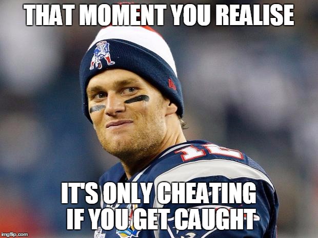 Tom Brady | THAT MOMENT YOU REALISE IT'S ONLY CHEATING IF YOU GET CAUGHT | image tagged in tom brady | made w/ Imgflip meme maker