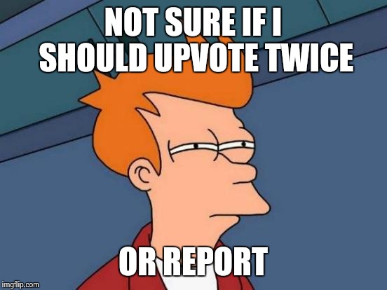 Futurama Fry Meme | NOT SURE IF I SHOULD UPVOTE TWICE OR REPORT | image tagged in memes,futurama fry | made w/ Imgflip meme maker