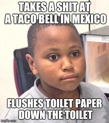 TAKES A SHIT AT A TACO BELL IN MEXICO FLUSHES TOILET PAPER DOWN THE TOILET | made w/ Imgflip meme maker