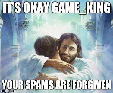 IT'S OKAY GAME_KING YOUR SPAMS ARE FORGIVEN | made w/ Imgflip meme maker