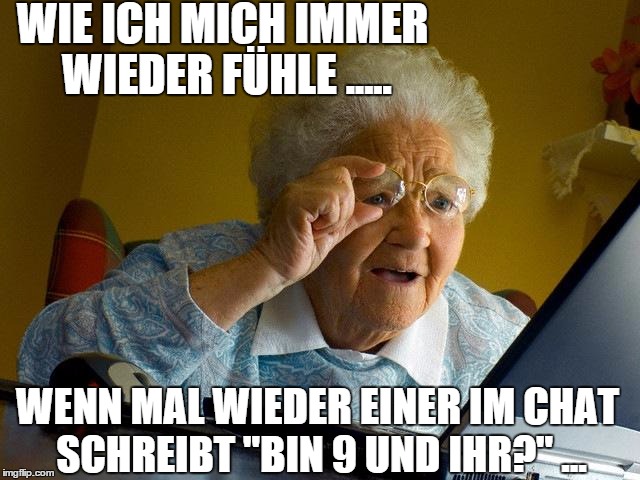 Grandma Finds The Internet Meme | WIE ICH MICH IMMER WIEDER FÜHLE ..... WENN MAL WIEDER EINER IM CHAT SCHREIBT "BIN 9 UND IHR?" ... | image tagged in memes,grandma finds the internet | made w/ Imgflip meme maker