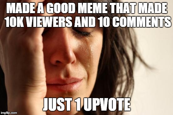 First World Problems | MADE A GOOD MEME THAT MADE 10K VIEWERS AND 10 COMMENTS JUST 1 UPVOTE | image tagged in memes,first world problems | made w/ Imgflip meme maker