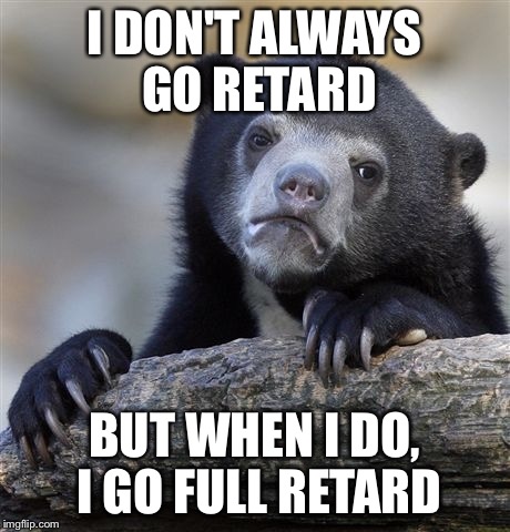Confession Bear | I DON'T ALWAYS GO RETARD BUT WHEN I DO, I GO FULL RETARD | image tagged in memes,confession bear | made w/ Imgflip meme maker