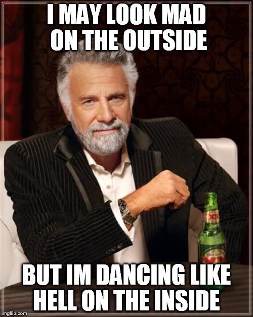 The Most Interesting Man In The World Meme | I MAY LOOK MAD ON THE OUTSIDE BUT IM DANCING LIKE HELL ON THE INSIDE | image tagged in memes,the most interesting man in the world | made w/ Imgflip meme maker