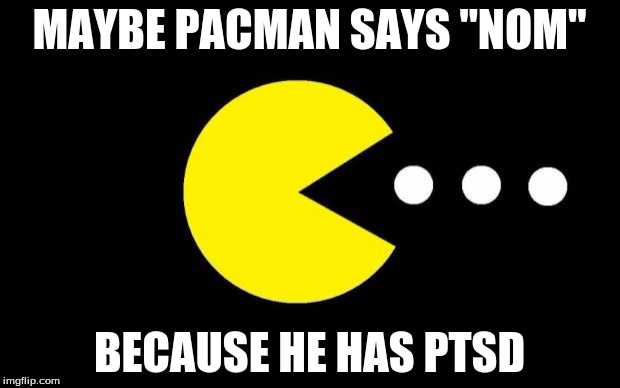 Pacman | MAYBE PACMAN SAYS "NOM" BECAUSE HE HAS PTSD | image tagged in pacman | made w/ Imgflip meme maker