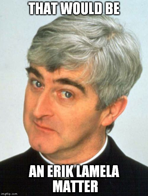 Father Ted Meme | THAT WOULD BE AN ERIK LAMELA MATTER | image tagged in memes,father ted | made w/ Imgflip meme maker