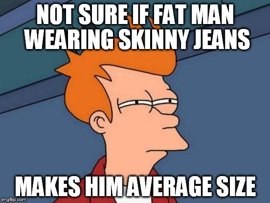 Futurama Fry Meme | NOT SURE IF FAT MAN WEARING SKINNY JEANS MAKES HIM AVERAGE SIZE | image tagged in memes,futurama fry | made w/ Imgflip meme maker