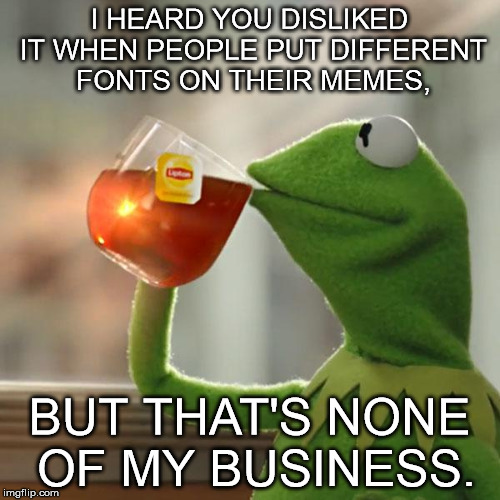 But That's None Of My Business Meme | I HEARD YOU DISLIKED IT WHEN PEOPLE PUT DIFFERENT FONTS ON THEIR MEMES, BUT THAT'S NONE OF MY BUSINESS. | image tagged in memes,but thats none of my business,kermit the frog | made w/ Imgflip meme maker