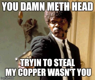 Say That Again I Dare You Meme | YOU DAMN METH HEAD TRYIN TO STEAL MY COPPER WASN'T YOU | image tagged in memes,say that again i dare you | made w/ Imgflip meme maker