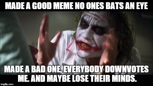 Downvoters lose their mind | MADE A GOOD MEME NO ONES BATS AN EYE MADE A BAD ONE, EVERYBODY DOWNVOTES ME. AND MAYBE LOSE THEIR MINDS. | image tagged in memes,and everybody loses their minds,downvote | made w/ Imgflip meme maker