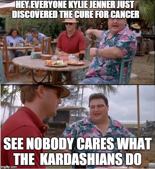 nobody cares about the kardashians | HEY EVERYONE KYLIE JENNER JUST DISCOVERED THE CURE FOR CANCER SEE NOBODY CARES WHAT THE  KARDASHIANS DO | image tagged in memes,see nobody cares | made w/ Imgflip meme maker