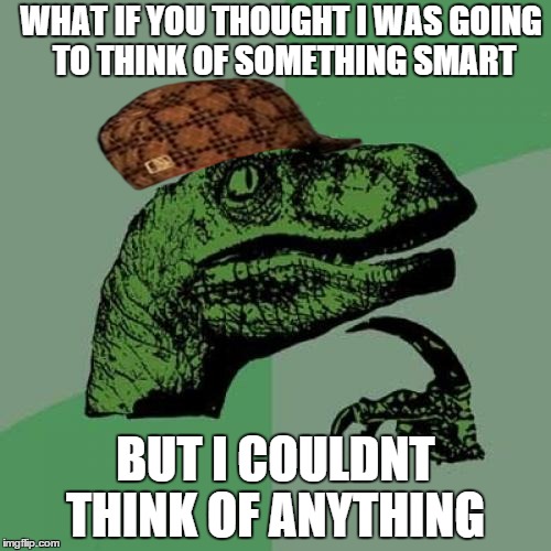scumbag raptor | WHAT IF YOU THOUGHT I WAS GOING TO THINK OF SOMETHING SMART BUT I COULDNT THINK OF ANYTHING | image tagged in memes,philosoraptor,scumbag | made w/ Imgflip meme maker