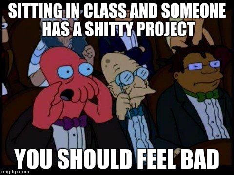 You Should Feel Bad Zoidberg | SITTING IN CLASS AND SOMEONE HAS A SHITTY PROJECT YOU SHOULD FEEL BAD | image tagged in memes,you should feel bad zoidberg | made w/ Imgflip meme maker