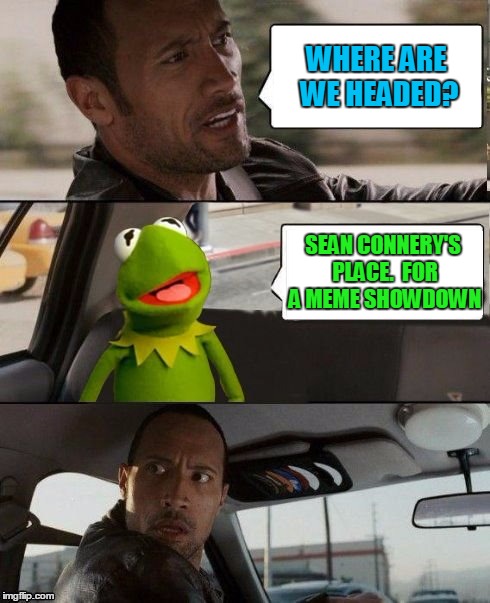 If you think Sean Connery's going to win it, you've got another think coming | WHERE ARE WE HEADED? SEAN CONNERY'S PLACE.  FOR A MEME SHOWDOWN | image tagged in funny memes,meme war,sean connery  kermit,kermit the frog,showdown | made w/ Imgflip meme maker