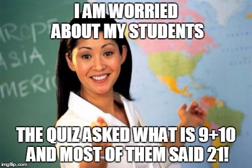 Unhelpful High School Teacher Meme | I AM WORRIED ABOUT MY STUDENTS THE QUIZ ASKED WHAT IS 9+10 AND MOST OF THEM SAID 21! | image tagged in memes,unhelpful high school teacher,teacher,school,funny memes,math | made w/ Imgflip meme maker