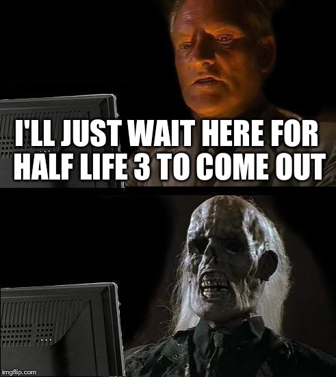 I'll Just Wait Here | I'LL JUST WAIT HERE FOR HALF LIFE 3 TO COME OUT | image tagged in memes,ill just wait here | made w/ Imgflip meme maker