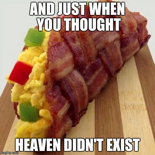 Behold, the mighty bacon taco! | AND JUST WHEN YOU THOUGHT HEAVEN DIDN'T EXIST | image tagged in bacon,taco,food,heaven,glory,memes | made w/ Imgflip meme maker