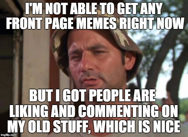 So I Got That Goin For Me Which Is Nice | I'M NOT ABLE TO GET ANY FRONT PAGE MEMES RIGHT NOW BUT I GOT PEOPLE ARE LIKING AND COMMENTING ON MY OLD STUFF, WHICH IS NICE | image tagged in memes,so i got that goin for me which is nice | made w/ Imgflip meme maker