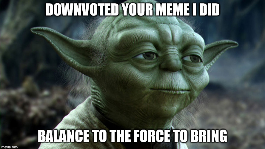 DOWNVOTED YOUR MEME I DID BALANCE TO THE FORCE TO BRING | made w/ Imgflip meme maker