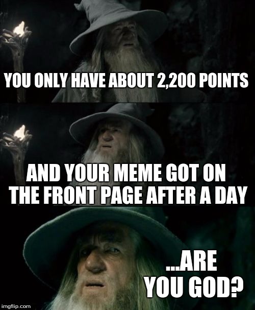 Confused Gandalf Meme | YOU ONLY HAVE ABOUT 2,200 POINTS AND YOUR MEME GOT ON THE FRONT PAGE AFTER A DAY ...ARE YOU GOD? | image tagged in memes,confused gandalf | made w/ Imgflip meme maker