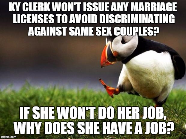 I'd just fire her ass. | KY CLERK WON'T ISSUE ANY MARRIAGE LICENSES TO AVOID DISCRIMINATING AGAINST SAME SEX COUPLES? IF SHE WON'T DO HER JOB, WHY DOES SHE HAVE A JO | image tagged in memes,unpopular opinion puffin | made w/ Imgflip meme maker