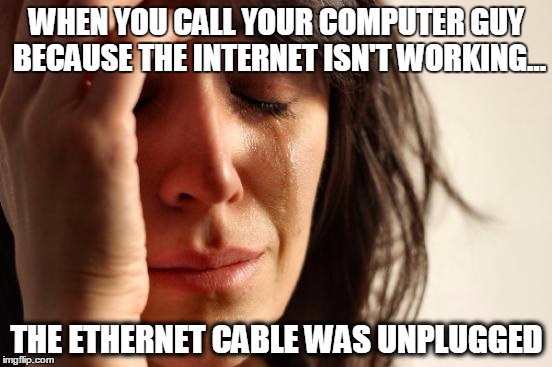 First World Problems Meme | WHEN YOU CALL YOUR COMPUTER GUY BECAUSE THE INTERNET ISN'T WORKING... THE ETHERNET CABLE WAS UNPLUGGED | image tagged in memes,first world problems | made w/ Imgflip meme maker