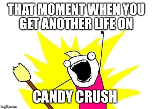 X All The Y | THAT MOMENT WHEN YOU GET ANOTHER LIFE ON CANDY CRUSH | image tagged in memes,x all the y | made w/ Imgflip meme maker