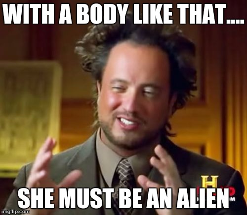 Ancient Aliens Meme | WITH A BODY LIKE THAT.... SHE MUST BE AN ALIEN | image tagged in memes,ancient aliens | made w/ Imgflip meme maker