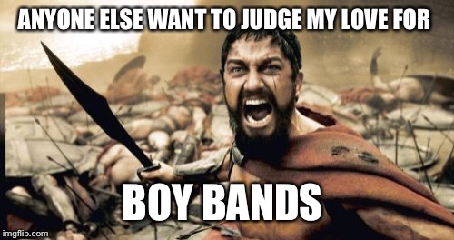 Sparta Leonidas | ANYONE ELSE WANT TO JUDGE MY LOVE FOR BOY BANDS | image tagged in memes,sparta leonidas | made w/ Imgflip meme maker