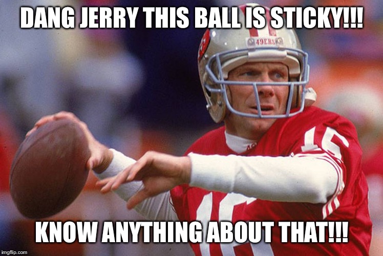 Joe Montana | DANG JERRY THIS BALL IS STICKY!!! KNOW ANYTHING ABOUT THAT!!! | image tagged in joe montana | made w/ Imgflip meme maker