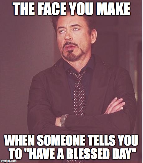Seriously, enough with this. | THE FACE YOU MAKE WHEN SOMEONE TELLS YOU TO "HAVE A BLESSED DAY" | image tagged in memes,face you make robert downey jr | made w/ Imgflip meme maker