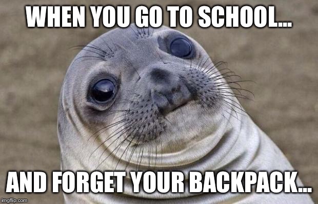 Awkward Moment Sealion | WHEN YOU GO TO SCHOOL... AND FORGET YOUR BACKPACK... | image tagged in memes,awkward moment sealion | made w/ Imgflip meme maker