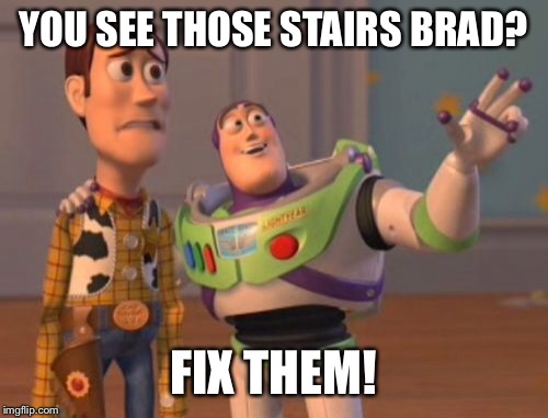 X, X Everywhere Meme | YOU SEE THOSE STAIRS BRAD? FIX THEM! | image tagged in memes,x x everywhere | made w/ Imgflip meme maker