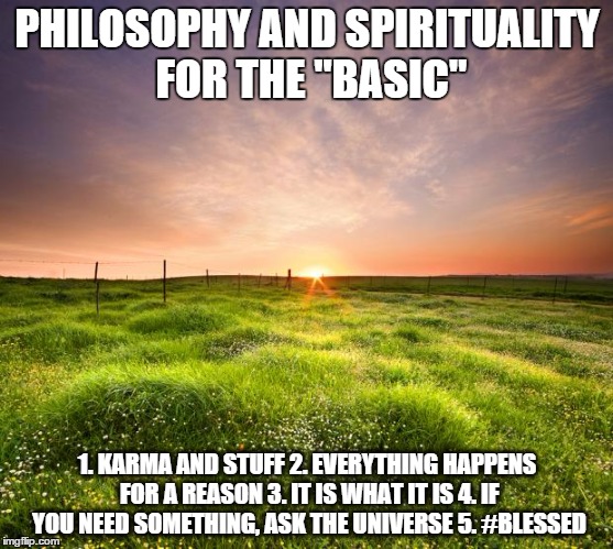Philosophy and Spirituality for the Basic | PHILOSOPHY AND SPIRITUALITY FOR THE "BASIC" 1. KARMA AND STUFF
2. EVERYTHING HAPPENS FOR A REASON
3. IT IS WHAT IT IS 4. IF YOU NEED SOMETHI | image tagged in funny,philosophy,basic,religion,karma,blessed | made w/ Imgflip meme maker