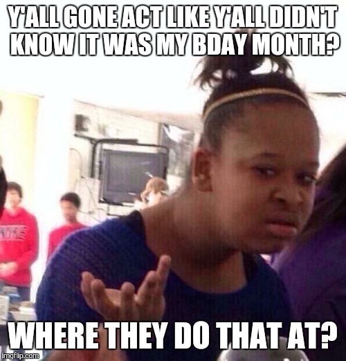 Black Girl Wat | Y'ALL GONE ACT LIKE Y'ALL DIDN'T KNOW IT WAS MY BDAY MONTH? WHERE THEY DO THAT AT? | image tagged in memes,black girl wat | made w/ Imgflip meme maker