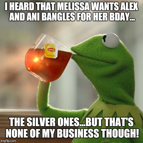 But That's None Of My Business | I HEARD THAT MELISSA WANTS ALEX AND ANI BANGLES FOR HER BDAY... THE SILVER ONES...BUT THAT'S NONE OF MY BUSINESS THOUGH! | image tagged in memes,but thats none of my business,kermit the frog | made w/ Imgflip meme maker