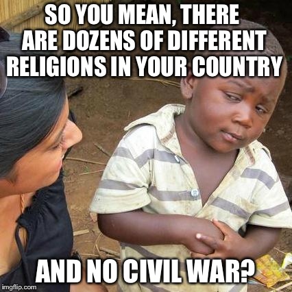 Third World Skeptical Kid | SO YOU MEAN, THERE ARE DOZENS OF DIFFERENT RELIGIONS IN YOUR COUNTRY AND NO CIVIL WAR? | image tagged in memes,third world skeptical kid | made w/ Imgflip meme maker