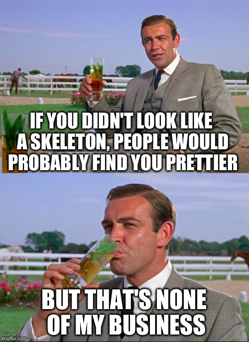 Sean Connery | IF YOU DIDN'T LOOK LIKE A SKELETON, PEOPLE WOULD PROBABLY FIND YOU PRETTIER BUT THAT'S NONE OF MY BUSINESS | image tagged in sean connery  kermit | made w/ Imgflip meme maker