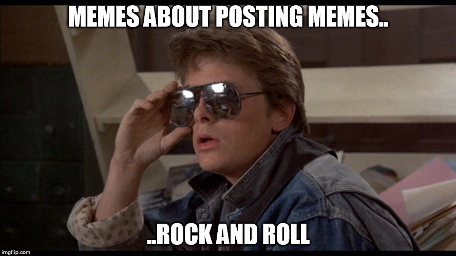 McFly | MEMES ABOUT POSTING MEMES.. ..ROCK AND ROLL | image tagged in mcfly | made w/ Imgflip meme maker