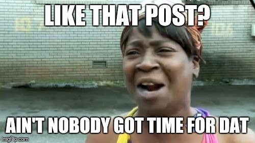 LIKE THAT POST? AIN'T NOBODY GOT TIME FOR DAT | image tagged in memes,aint nobody got time for that | made w/ Imgflip meme maker