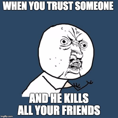 Y U No | WHEN YOU TRUST SOMEONE AND HE KILLS ALL YOUR FRIENDS | image tagged in memes,y u no | made w/ Imgflip meme maker