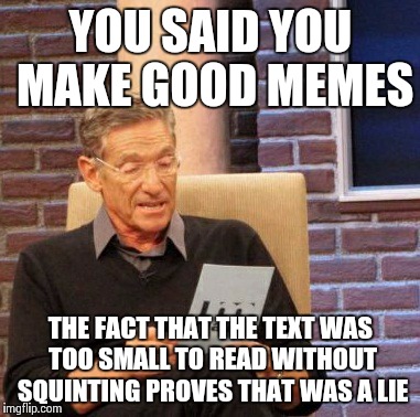 Maury Lie Detector Meme | YOU SAID YOU MAKE GOOD MEMES THE FACT THAT THE TEXT WAS TOO SMALL TO READ WITHOUT SQUINTING PROVES THAT WAS A LIE | image tagged in memes,maury lie detector | made w/ Imgflip meme maker