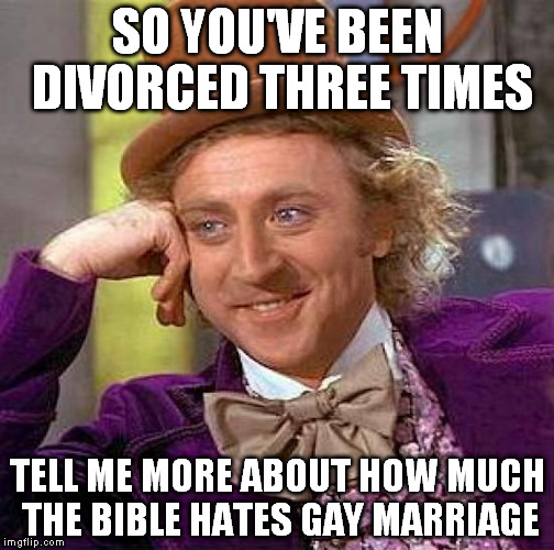 Creepy Condescending Wonka Meme | SO YOU'VE BEEN DIVORCED THREE TIMES TELL ME MORE ABOUT HOW MUCH THE BIBLE HATES GAY MARRIAGE | image tagged in memes,creepy condescending wonka,gay marriage | made w/ Imgflip meme maker