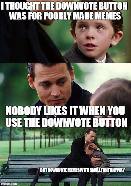 Finding Neverland Meme | I THOUGHT THE DOWNVOTE BUTTON WAS FOR POORLY MADE MEMES NOBODY LIKES IT WHEN YOU USE THE DOWNVOTE BUTTON BUT DOWNVOTE MEMES WITH SMALL FONT  | image tagged in memes,finding neverland | made w/ Imgflip meme maker