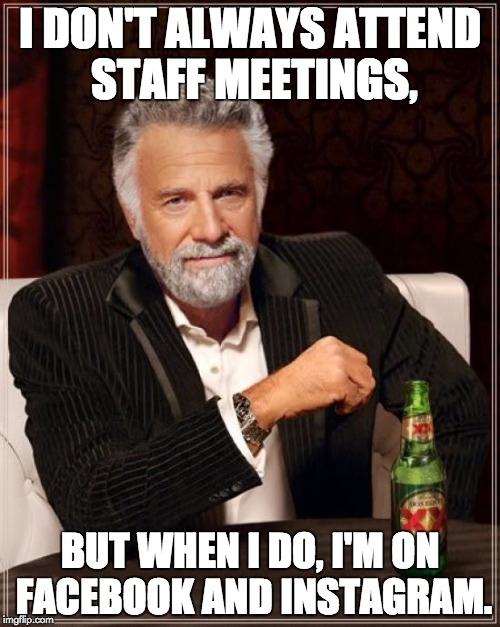 The Most Interesting Man In The World Meme | I DON'T ALWAYS ATTEND STAFF MEETINGS, BUT WHEN I DO, I'M ON FACEBOOK AND INSTAGRAM. | image tagged in memes,the most interesting man in the world | made w/ Imgflip meme maker