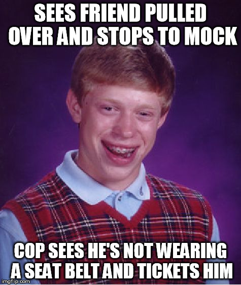 This actually happened to my sister. | SEES FRIEND PULLED OVER AND STOPS TO MOCK COP SEES HE'S NOT WEARING A SEAT BELT AND TICKETS HIM | image tagged in memes,bad luck brian | made w/ Imgflip meme maker