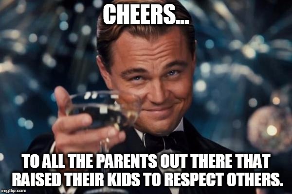 Leonardo Dicaprio Cheers Meme | CHEERS... TO ALL THE PARENTS OUT THERE THAT RAISED THEIR KIDS TO RESPECT OTHERS. | image tagged in memes,leonardo dicaprio cheers | made w/ Imgflip meme maker