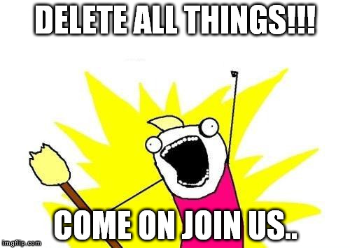 X All The Y Meme | DELETE ALL THINGS!!! COME ON JOIN US.. | image tagged in memes,x all the y | made w/ Imgflip meme maker