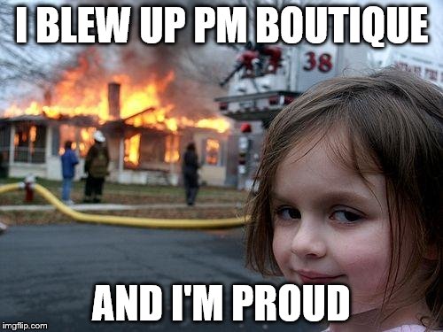 Disaster Girl | I BLEW UP PM BOUTIQUE AND I'M PROUD | image tagged in memes,disaster girl | made w/ Imgflip meme maker