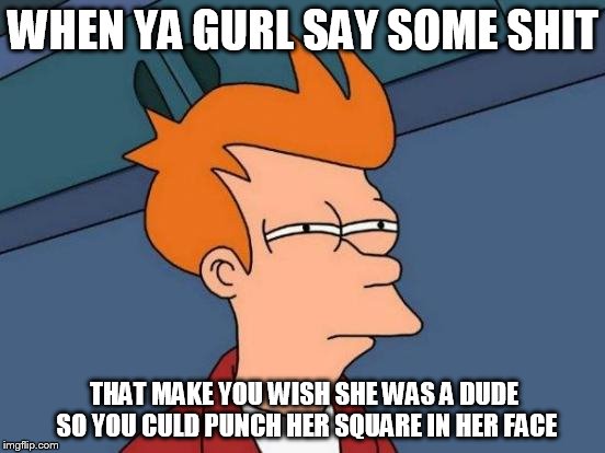 Futurama Fry | WHEN YA GURL SAY SOME SHIT THAT MAKE YOU WISH SHE WAS A DUDE SO YOU CULD PUNCH HER SQUARE IN HER FACE | image tagged in memes,futurama fry | made w/ Imgflip meme maker